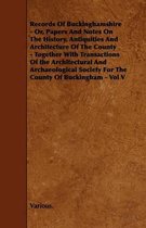 Records Of Buckinghamshire - Or, Papers And Notes On The History, Antiquities And Architecture Of The County - Together With Transactions Of the Architectural And Archaeological Society For The County Of Buckingham - Vol V