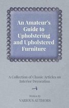 An Amateur's Guide to Upholstering and Upholstered Furniture - A Collection of Classic Articles on Interior Decoration