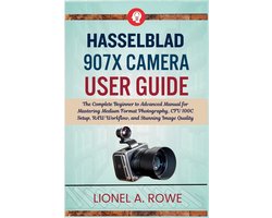 Hasselblad 907X Camera User Guide: The Complete Beginner to Advanced Manual for Mastering Medium Format Photography, CFV 100C Setup, RAW Workflow, and
