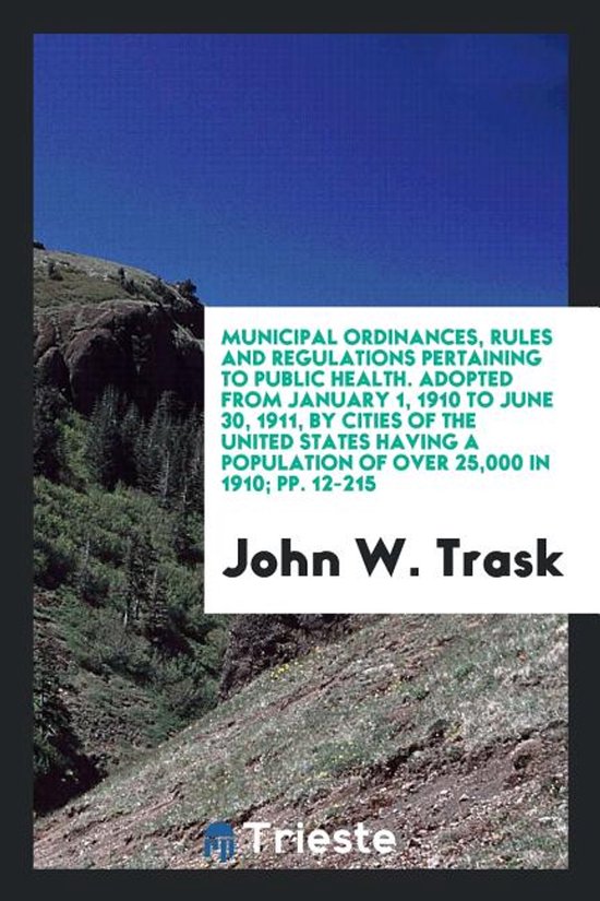 Municipal Ordinances, Rules and Regulations Pertaining to Public Health. Adopted from January 1, 1910 to June 30, 1911, by Cities of the United States Having a Population of Over 25,000 in 1910; Pp. 12-215