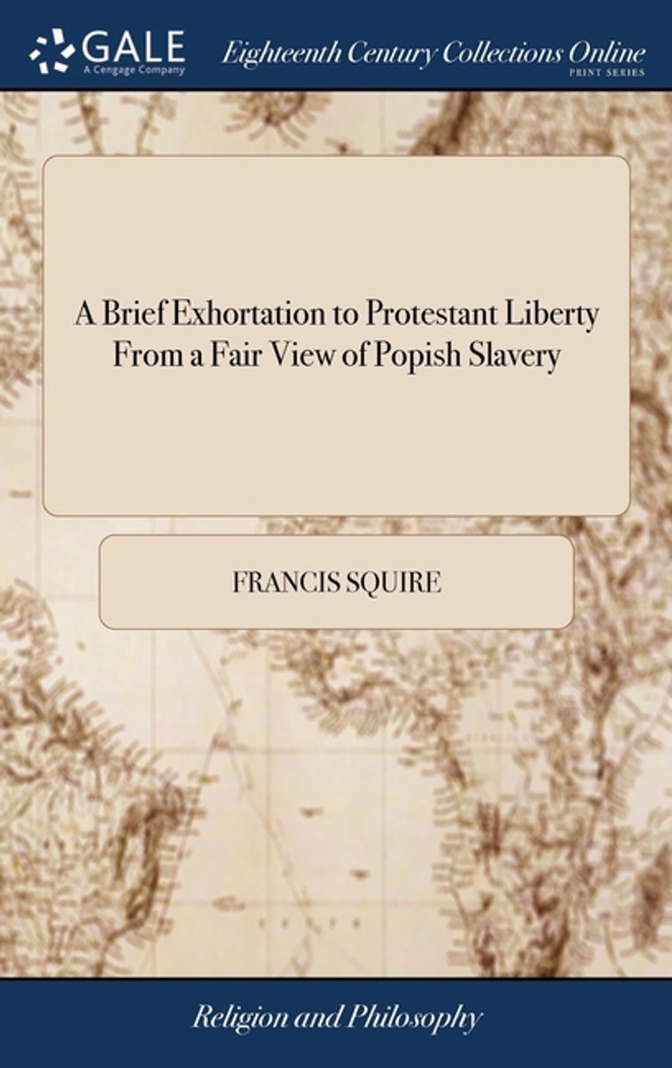 A Brief Exhortation To Protestant Liberty From A Fair View Of Popish Slavery van Francis Squire