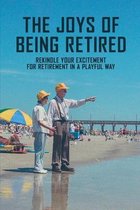 The Joys Of Being Retired: Rekindle Your Excitement For Retirement In A Playful Way