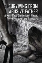 Surviving From Abusive Father: A Must-Read Story About Abuse, Healing, And Recovery