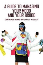 A Guide To Managing Your Mood And Your Brood: Creating More Meaning, Depth, And Joy In Your Life
