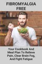 Fibromyalgia Free: Your Cookbook And Meal Plan To Relieve Pain, Clear Brain Fog, And Fight Fatigue