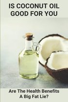 Is Coconut Oil Good For You: Are The Health Benefits A Big Fat Lie?