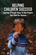 Helping Children Succeed: Learning 12 Simple Steps To Help Prepare Your Child For Success