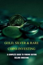 Gold, Silver & Rare Coins Investing: A Complete Guide To Finding Buying Selling Investing