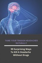 Tame Your Tension Headaches Naturally: 99 Surprising Ways To Kill A Headache Without Drugs