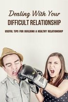 Dealing With Your Difficult Relationships: Useful Tips For Building A Healthy Relationship