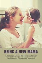 Being A New Mama: A Practical Guide Be The Great Mom And Greater Version Of Yourself