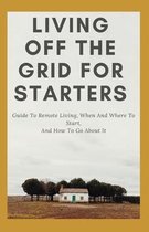 Living Off The Grid For Starters: Guide To Remote Living, When And Where To Start, And How To Go About It