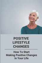 Positive Lifestyle Changes: How To Start Making Positive Changes In Your Life