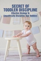 Secret Of Toddler Discipline: Effective Strategy To Empathically Discipline Your Toddlers