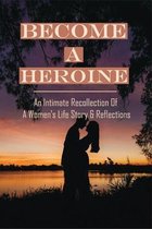 Become A Heroine: An Intimate Recollection Of A Women's Life Story & Reflections