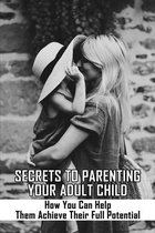 Secrets To Parenting Your Adult Child: How You Can Help Them Achieve Their Full Potential