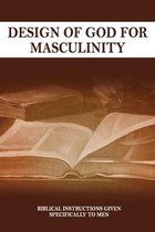 Design Of God For Masculinity: Biblical Instructions Given Specifically To Men