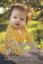 Disciplining Your Toddler: Mindful Methods To Tame Tantrums, & Have Toddlers That Finally Listen