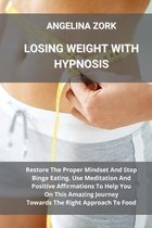 Losing Weight with Hypnosis: Restore The Proper Mindset And Stop Binge Eating. Use Meditation And Positive Affirmations To Help You On This Amazing Journey Towards The Right Approa