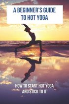 A Beginner's Guide To Hot Yoga: How To Start Hot Yoga And Stick To It