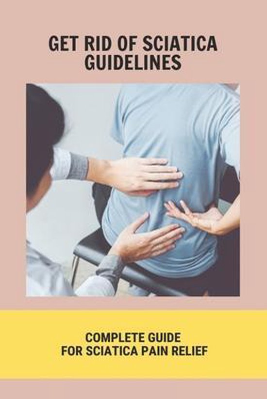 Get Rid Of Sciatica Guidelines Complete Guide For Sciatica Pain Relief
