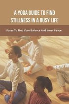 A Yoga Guide To Find Stillness In A Busy Life: Poses To Find Your Balance And Inner Peace