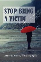 Stop Being A Victim: A Story To Believing In Yourself Again