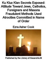 Ku Klux Klan Secrets Exposed: Attitude Toward Jews, Catholics, Foreigners and Masons Fraudulent Methods Used Atrocities Committed in Name of Order