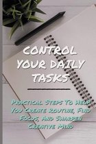 Control Your Daily Tasks: Practical Steps To Help You Create Routine, Find Focus, And Sharpen Creative Mind