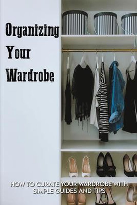 Organizing Your Wardrobe How To Curate Your Wardrobe With Simple