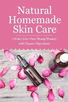 Natural Homemade Skin Care: Make Your Own Beauty Products with Organic Ingredients