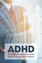 ADHD: How To Manage The Downsides, Eliminate Obstacles & Become Success In Business