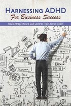 Harnessing ADHD For Business Success: How Entrepreneurs Can Control Their ADHD To Win