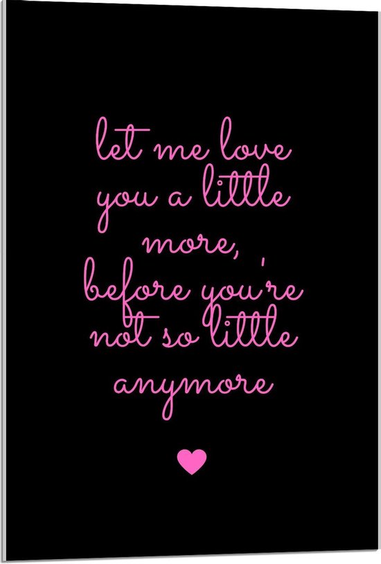 Acrylglas - Tekst: 'Let me Love You A Little More Before You Are Not So Little Anymore'' Roze/Zwart met Roze/Zwart - 60x90cm Foto op Acrylglas (Wanddecoratie op Acrylglas)