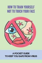 How To Train Yourself Not To Touch Your Face: A Pocket Guide To Keep You Safe From Virus