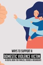 Ways To Support A Domestic Violence Victim: A Useful Book For Families, Friends & Neighbours