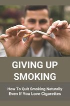Giving Up Smoking: How To Quit Smoking Naturally Even If You Love Cigarettes