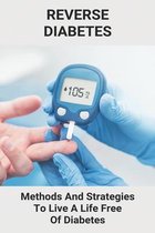 Reverse Diabetes: Methods And Strategies To Live A Life Free Of Diabetes