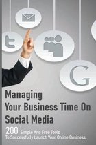 Managing Your Business Time On Social Media: 200 Simple And Free Tools To Successfully Launch Your Online Business