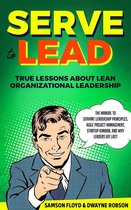Serve to Lead; The Manual to Servant Leadership Principles, Agile Project Management, Start-Up Kanban, and Why Leaders Eat Last