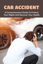 Car Accident: A Comprehensive Guide To Protect Your Rights And Recover Your Health