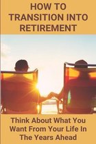 How To Transition Into Retirement: Think About What You Want From Your Life In The Years Ahead
