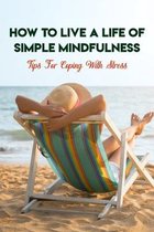 How To Live A Life Of Simple Mindfulness: Tips For Coping With Stress