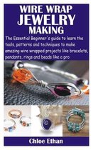 Wire Wrap Jewelry Making: The Essential Beginner's guide to learn the tools, patterns and techniques to make amazing wire wrapped projects like