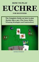 How to Play Euchre for Beginners: The Complete Guide On How to Play Euchre Like a Pro (The Game Rules, Winning Strategies and Instruction)