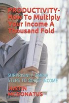 PRODUCTIVITY- How To Multiply Your Income A Thousand Fold: Surprisinly Simple Steps to Boost Income