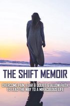 The Shift Memoir: Overcome Pain, Fear & Doubt, & Allow Faith To Lead The Way To A Miraculous Life