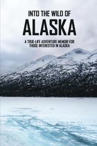 Into The Wild Of Alaska: A True-Life Adventure Memoir For Those Interested In Alaska