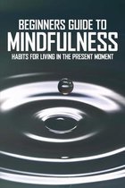 Beginners Guide To Mindfulness: Habits For Living In The Present Moment