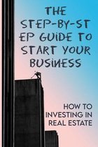 The Step-by-step Guide to Start Your Business: How To Investing In Real Estate